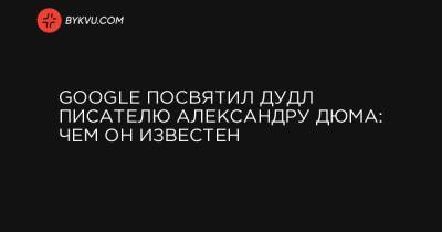 Александр Дюма - Google посвятил дудл писателю Александру Дюма: чем он известен - bykvu.com - Франция