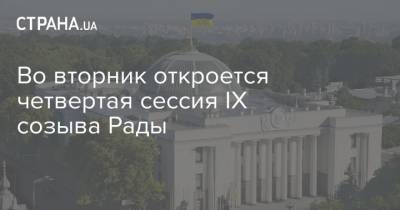 Во вторник откроется четвертая сессия IX созыва Рады - strana.ua - Парламент
