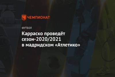 Диего Симеон - Карраско проведёт сезон-2020/2021 в мадридском «Атлетико» - championat.com - Мадрид