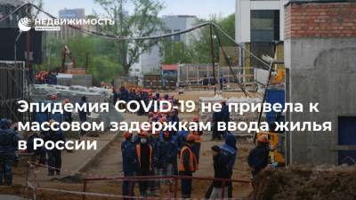 Эпидемия COVID-19 не привела к массовом задержкам ввода жилья в России - realty.ria.ru - Москва - Россия