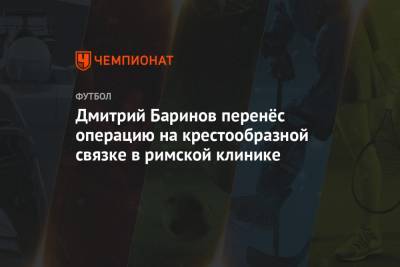 Дмитрий Баринов - Дмитрий Баринов перенёс операцию на крестообразной связке в римской клинике - championat.com - Москва - Италия - Рим