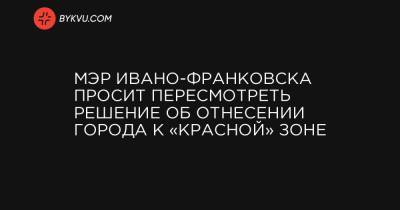 Мэр Ивано-Франковска просит пересмотреть решение об отнесении города к «красной» зоне - bykvu.com - Украина - Ивано-Франковск