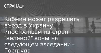 Кабмин может разрешить въезд в Украину иностранцам из стран "зеленой" зоны на следующем заседании - Гоструда - strana.ua - Украина