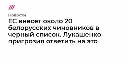 Александр Лукашенко - ЕС внесет около 20 белорусских чиновников в черный список. Лукашенко пригрозил ответить на это - tvrain.ru - Россия - Белоруссия - Берлин - Литва - Чехия - Линас