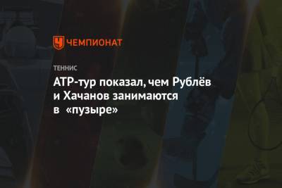 Карен Хачанов - Тим Доминик - Андрей Рублев - Джон Иснер - Роберто Баутист-Агут - Маттео Берреттини - Фритц Тейлор - Алексей Де-Минор - Янник Синнер - АТР-тур показал, чем Рублёв и Хачанов занимаются в «пузыре» - championat.com - США - Нью-Йорк