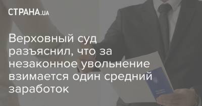 Верховный суд разъяснил, что за незаконное увольнение взимается один средний заработок - strana.ua