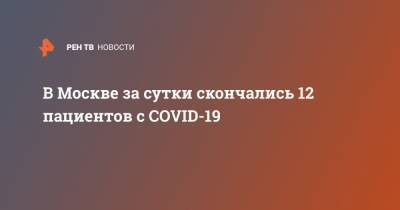 Феликс Ершов - В Москве за сутки скончались 12 пациентов с COVID-19 - ren.tv - Москва - Россия