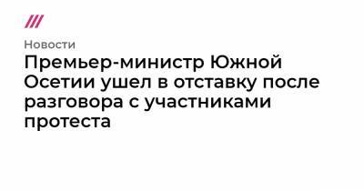 Анатолий Бибилов - Игорь Наниев - Инал Джабиев - Премьер-министр Южной Осетии ушел в отставку после разговора с участниками протеста - tvrain.ru - респ. Южная Осетия