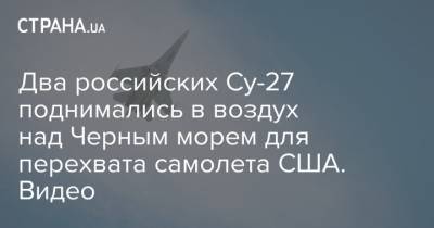 Два российских Су-27 поднимались в воздух над Черным морем для перехвата самолета США. Видео - strana.ua - Россия - США - Киев - Швеция - Дания - Черное Море