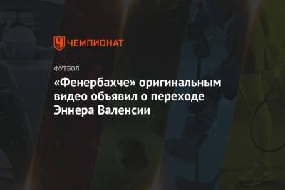 «Фенербахче» оригинальным видео объявил о переходе Эннера Валенсии - championat.com - Мексика