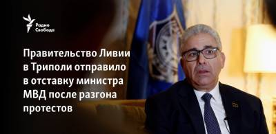 Фаиз Сарадж - Правительство Ливии в Триполи отправило в отставку министра МВД после разгона протестов - svoboda.org - Турция - Ливия - Триполи