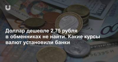 Доллар дешевле 2,75 рубля в обменниках не найти. Какие курсы валют установили банки - news.tut.by