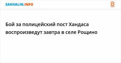 Бой за полицейский пост Хандаса воспроизведут завтра в селе Рощино - sakhalin.info - Первомайск - район Смирныховский