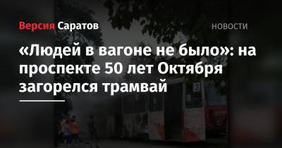 «Людей в вагоне не было»: на проспекте 50 лет Октября загорелся трамвай - nversia.ru - Саратов