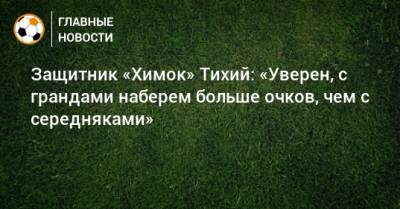 Защитник «Химок» Тихий: «Уверен, с грандами наберем больше очков, чем с середняками» - bombardir.ru - Сочи