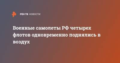 Николай Евменов - Военные самолеты РФ четырех флотов одновременно поднялись в воздух - ren.tv - Россия - Минобороны