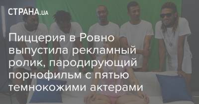 Пиццерия в Ровно выпустила рекламный ролик, пародирующий порнофильм с пятью темнокожими актерами - strana.ua - Киев