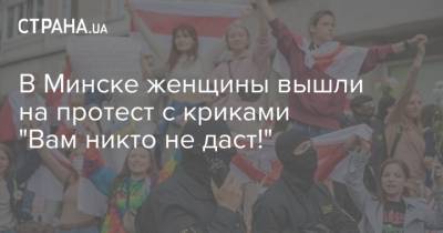 В Минске женщины вышли на протест с криками "Вам никто не даст!" - strana.ua - Минск