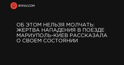 Об этом нельзя молчать: жертва нападения в поезде Мариуполь-Киев рассказала о своем состоянии - bykvu.com - Украина - Киев - Мариуполь