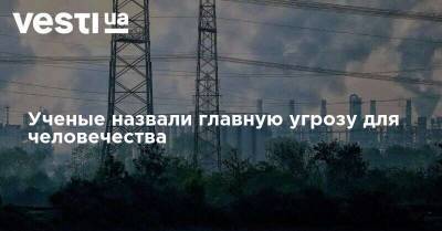 Ученые назвали главную угрозу для человечества - vesti.ua - Украина - Киев - Житомирская обл.