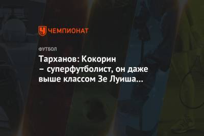 Александр Кокорин - Александр Тарханов - Тарханов: Кокорин – суперфутболист, он даже выше классом Зе Луиша и Адриано - championat.com - Сочи