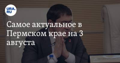 Дмитрий Махонин - Самое актуальное в Пермском крае на 3 августа. Врио губернатора Махонин готов к выборам, празднование 300-летия Перми расширят - ura.news - Пермь - Пермский край