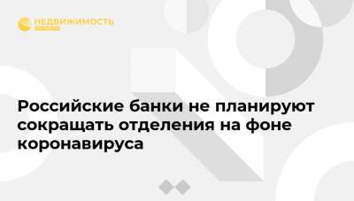 Российские банки не планируют сокращать отделения на фоне коронавируса - realty.ria.ru