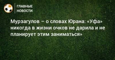 Сергей Юран - Ростислав Мурзагулов - Мурзагулов – о словах Юрана: «Уфа» никогда в жизни очков не дарила и не планирует этим заниматься» - bombardir.ru - Московская обл. - Уфа