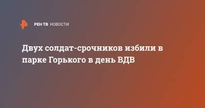 Двух солдат-срочников избили в парке Горького в день ВДВ - ren.tv - Москва