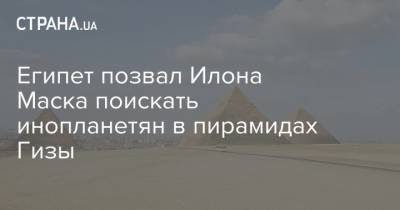 Илон Маск - Илон Маск - Египет позвал Илона Маска поискать инопланетян в пирамидах Гизы - strana.ua - Египет