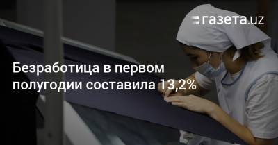 Безработица в первом полугодии составила 13,2% - gazeta.uz