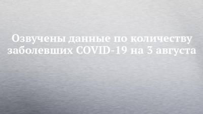 Озвучены данные по количеству заболевших COVID-19 на 3 августа - chelny-izvest.ru - Россия - респ. Татарстан - Казань