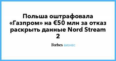 Польша оштрафовала «Газпром» на €50 млн за отказ раскрыть данные Nord Stream 2 - forbes.ru - Польша