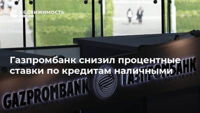 Газпромбанк снизил процентные ставки по кредитам наличными - realty.ria.ru