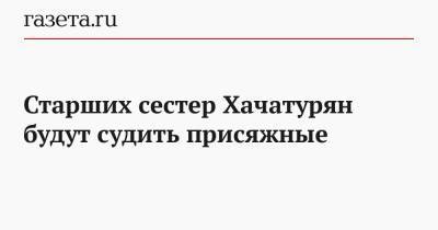 Михаил Хачатурян - Старших сестер Хачатурян будут судить присяжные - gazeta.ru
