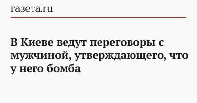 Антон Геращенко - В Киеве ведут переговоры с мужчиной, утверждающего, что у него бомба - gazeta.ru - Украина - Киев - Луцк - район Шевченковский