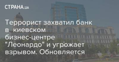 Террорист захватил банк в киевском бизнес-центре "Леонардо" и угрожает взрывом. Обновляется - strana.ua - Украина - Киев - Луцк - Полтава