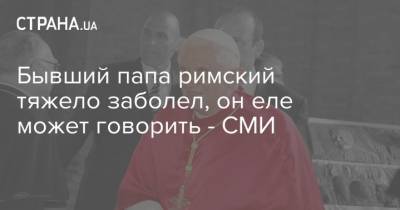Бенедикт XVI (Xvi) - Бывший папа римский тяжело заболел, он еле может говорить - СМИ - strana.ua - Германия - Ватикан
