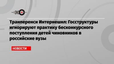Транперенси Интернешнл: Госструктуры игнорируют практику бесконкурсного поступления детей чиновников в российские вузы - echo.msk.ru - Россия