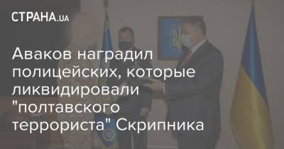 Арсен Аваков - Роман Скрипник - Аваков наградил полицейских, которые ликвидировали "полтавского террориста" Скрипника - strana.ua - Полтавская обл. - Полтава