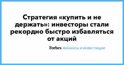 Стратегия «купить и не держать»: инвесторы стали рекордно быстро избавляться от акций - forbes.ru - США