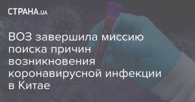 Тедрос Адханом Гебрейесус - ВОЗ завершила миссию поиска причин возникновения коронавирусной инфекции в Китае - strana.ua - Китай - Ухань