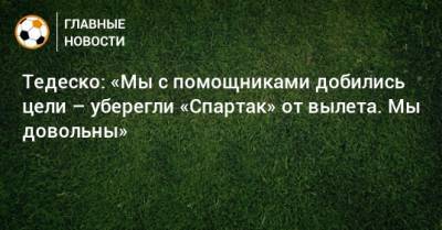 Доменико Тедеско - Тедеско: «Мы с помощниками добились цели – уберегли «Спартак» от вылета. Мы довольны» - bombardir.ru - Россия
