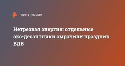 Нетрезвая энергия: отдельные экс-десантники омрачили праздник ВДВ - ren.tv