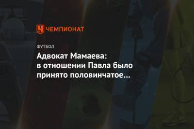 Павел Мамаев - Игорь Бушманов - Адвокат Мамаева: в отношении Павла было принято половинчатое решение - championat.com