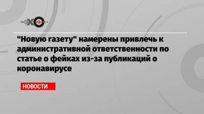Дмитрий Муратов - Елена Милашина - «Новую газету» намерены привлечь к административной ответственности по статье о фейках из-за публикаций о коронавирусе - echo.msk.ru - Россия - респ. Чечня