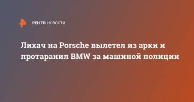 Porsche - Лихач на Porsche вылетел из арки и протаранил BMW за машиной полиции - ren.tv - Санкт-Петербург