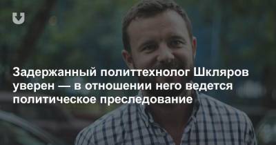 Виталий Шкляров - Антон Гашинский - Задержанный политтехнолог Шкляров уверен — в отношении него ведется политическое преследование - news.tut.by - Гомель