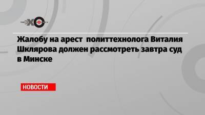 Виталий Шкляров - Антон Гашинский - Сергей Тихановский - Жалобу на арест политтехнолога Виталия Шклярова должен рассмотреть завтра суд в Минске - echo.msk.ru - Россия - Минск - район Партизанский, Минск