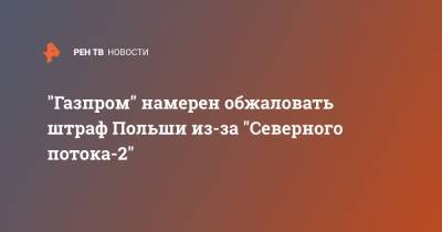 "Газпром" намерен обжаловать штраф Польши из-за "Северного потока-2" - ren.tv - Россия - Польша